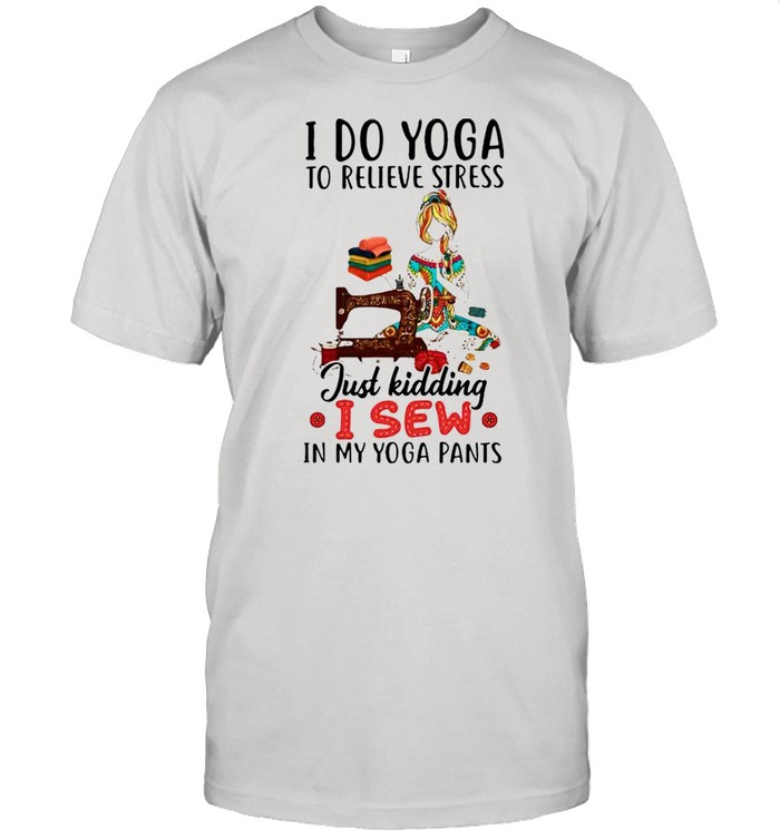 I do Yoga to relieve stress just kidding I sew shirt