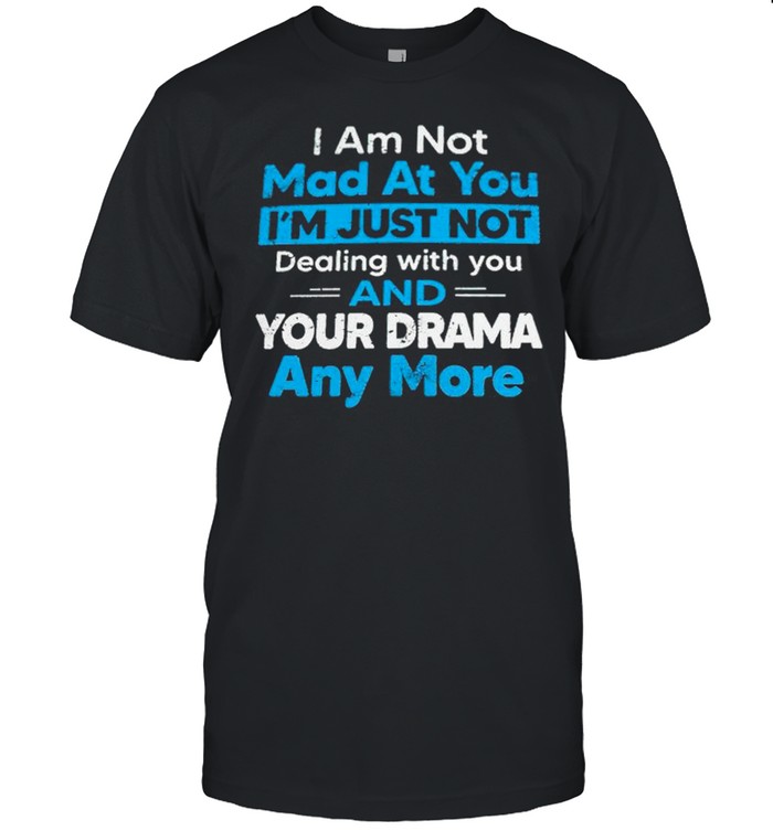 I am not mad at you Im just not dealing with you and your drama anymore shirt
