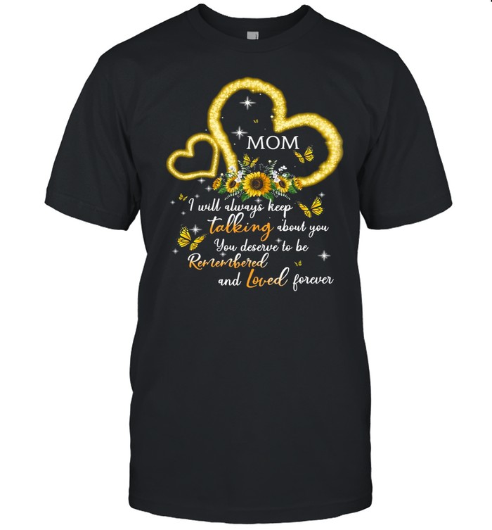 I Will Always Keep Talking About You You Deserve To Be Remembered And Loved Forever Mom T-shirt