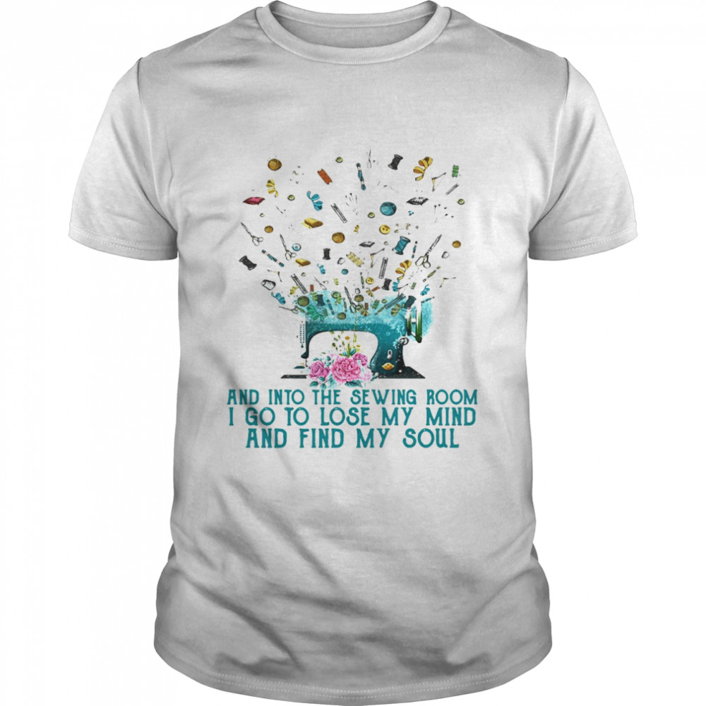 Flower And Into The Sewing Room I Go To Lose My Mind And Find My Soul T-shirt
