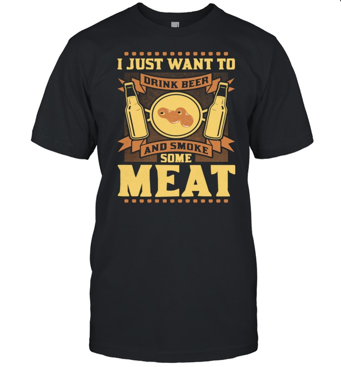 I just want to drink beer and smoke some meat Shirt