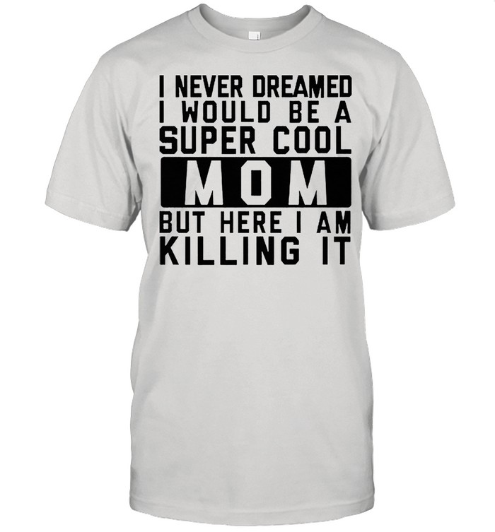 I never dreamed i would be a super cool mom but here I am killing it shirt Classic Men's T-shirt