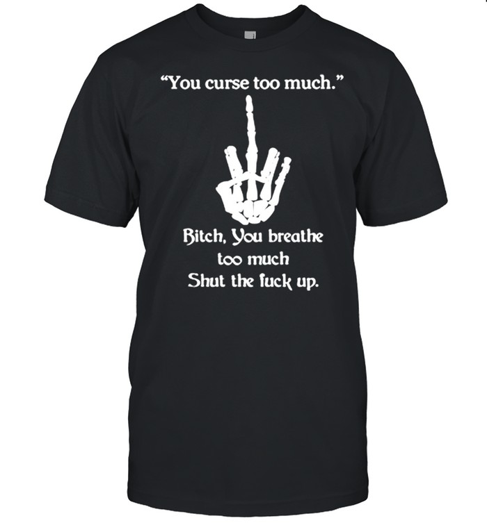 You Curse Too Much Bitch You Breathe Too Much Shut The Fuck Up Shirt