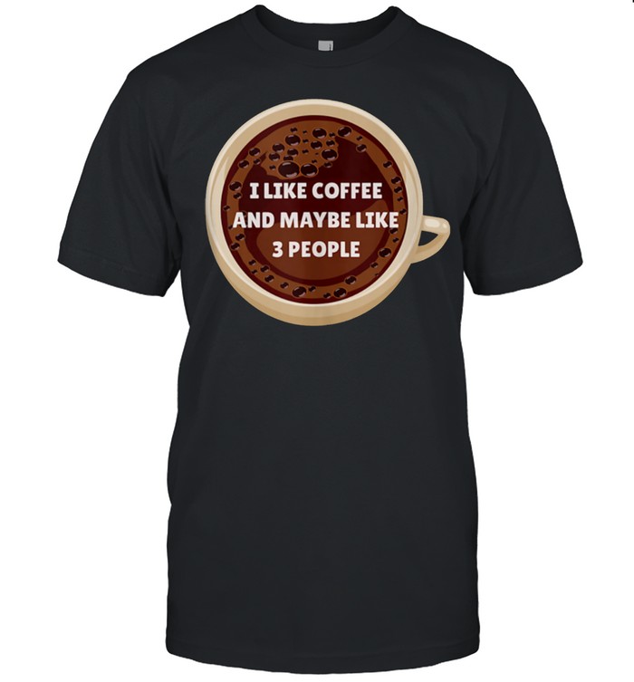I Like Coffee And Maybe 3 People Drink Addict shirt