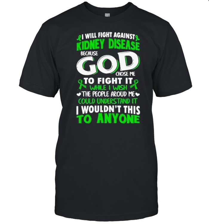 I Will Fight Against Kidney Disease Because God Chose Me To Fight It While I Wish The People Around Me Shirt