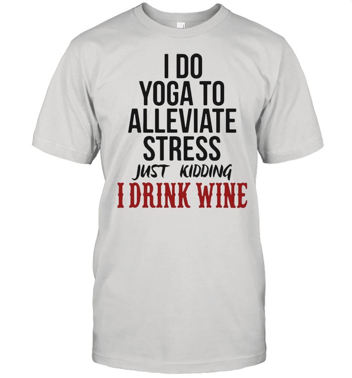I Do Yoga To Alleviate Stress Just Kidding I Drink Wine T-shirt