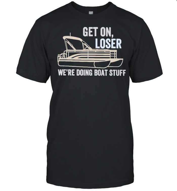 Pontoon Get on Loser Were Doing Boatstuff shirt
