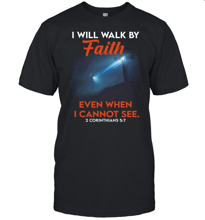 I Will Walk By Faith Even When I Cannot See 2 Corinthians 5 7 shirt
