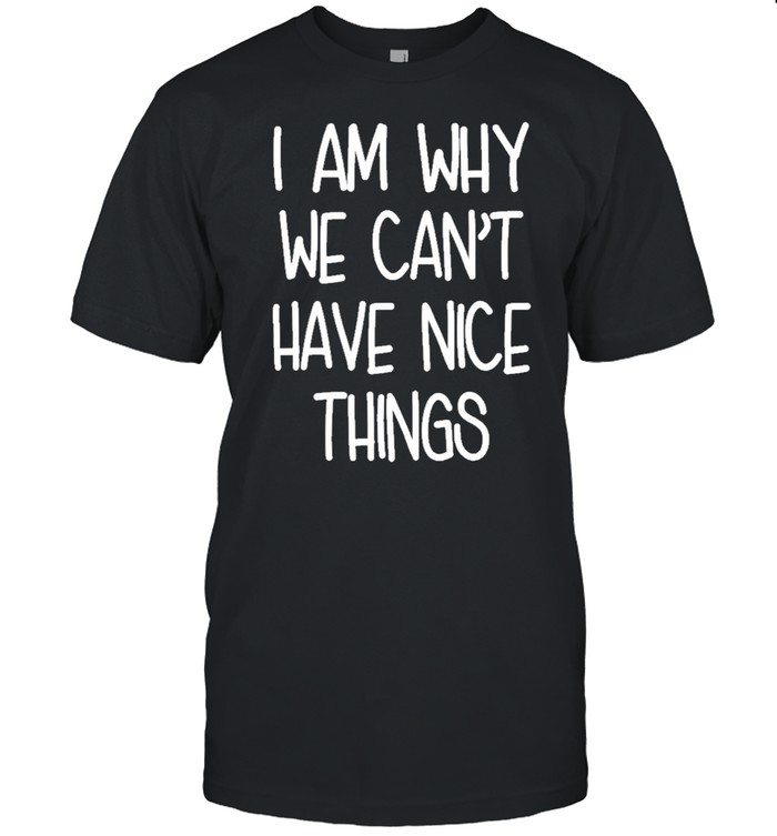 Im Why We Cant Have Nice Things shirt