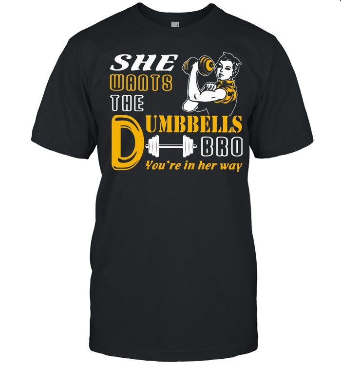She Wants The Dumbbells Bro You're In Her Way Strong Girl Shirt
