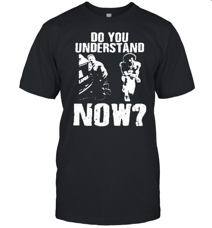 Do you understand now shirt