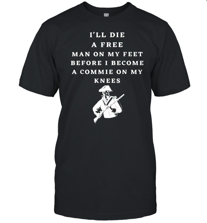 Ill die a free man on my feet before I become a commie on my knees shirt