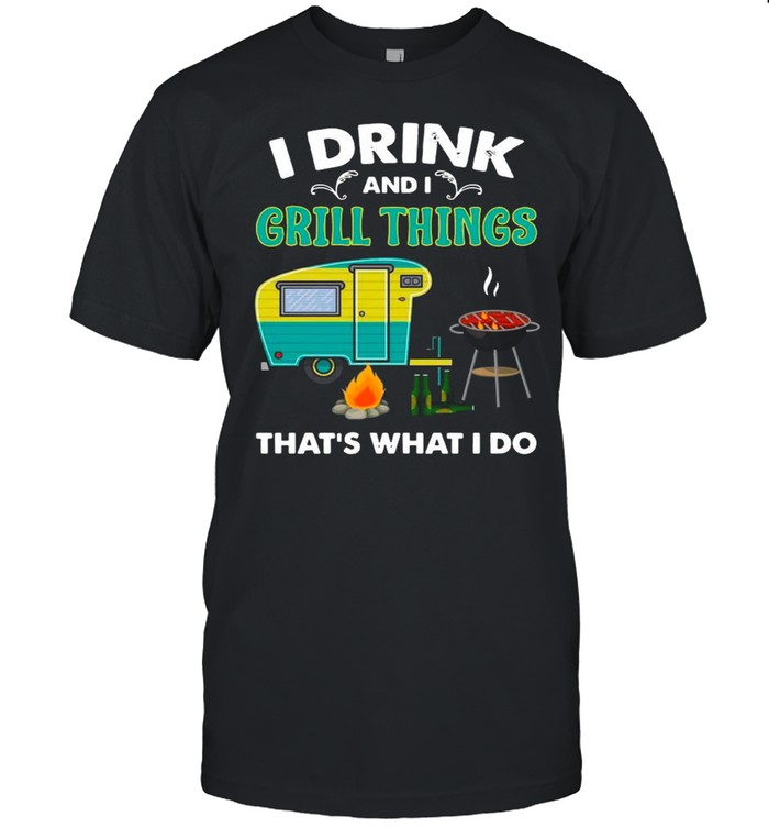 Camping I Drink And I Grill Things That’s What I Do shirt