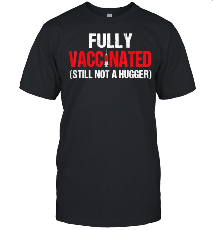 Fully Vaccinated Still Not A Hugger Vaccine 2021 Shirt