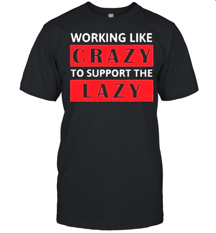 The Working Like Crazy To Support The Lazy 2021 shirt