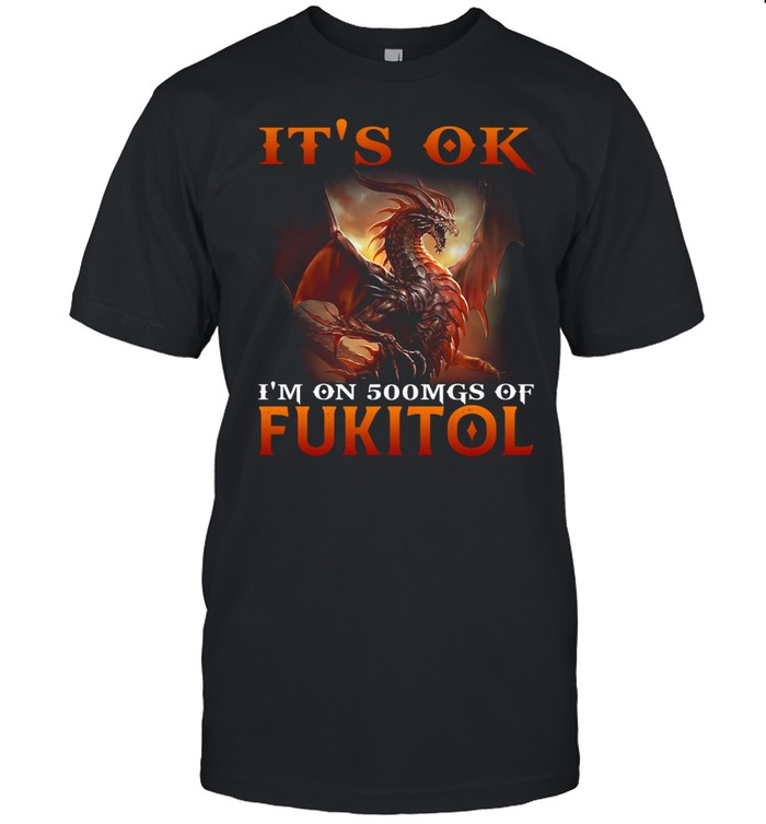 Dragon It's Ok I'm On 500mgs Of Fukitol Shirt