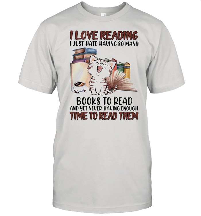 I Love Reading I Just Hate Having So Many Books To Read And Yet Never Having Enough Time To Read Them Cat Shirt