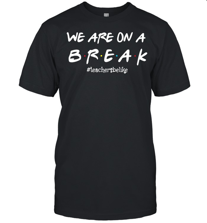 Friend We Are On A Break #Teacher Be Like T-shirt