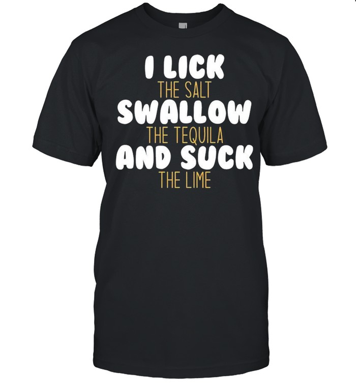 I Lick The Salt Swallow And Suck The Lime shirt