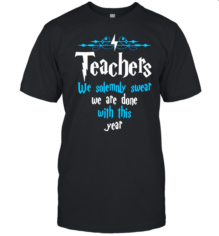 Teachers we solemnly swear we are done with this year shirt