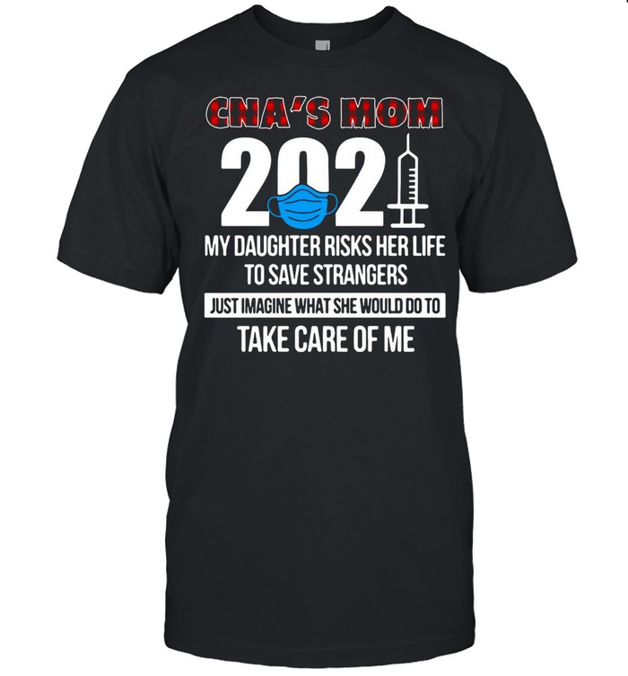 CNA’s Mom 2021 My Daughter Risks Her Life To Save Strangers Just Imagine What She Would Do To Take Care Of Me T-shirt