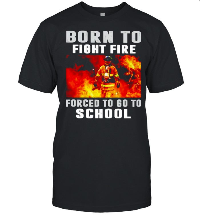 Born to fight fire forced to go to school shirt