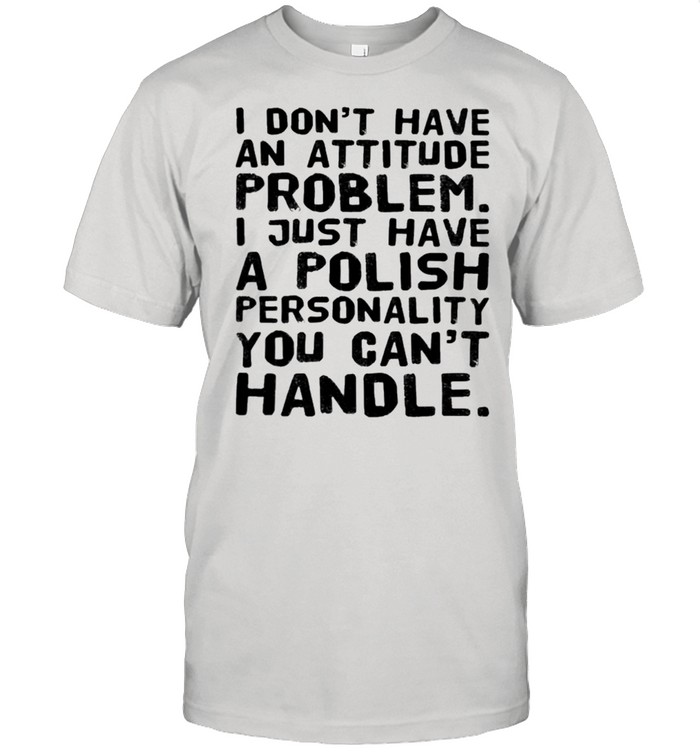 I dont have an attitude problem I just have a polish personality you cant handle 2021 shirt