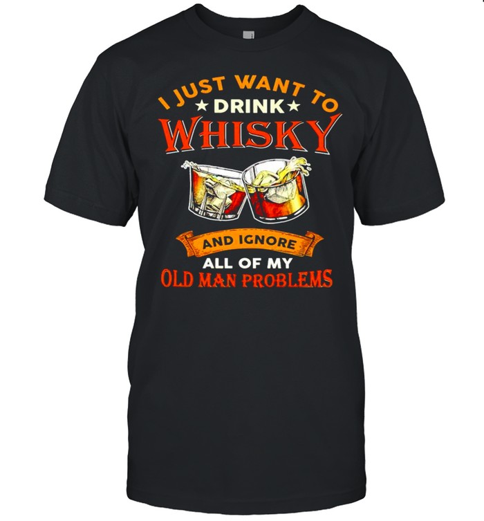 I just want to drink whisky and ignore all of my old man problems shirt