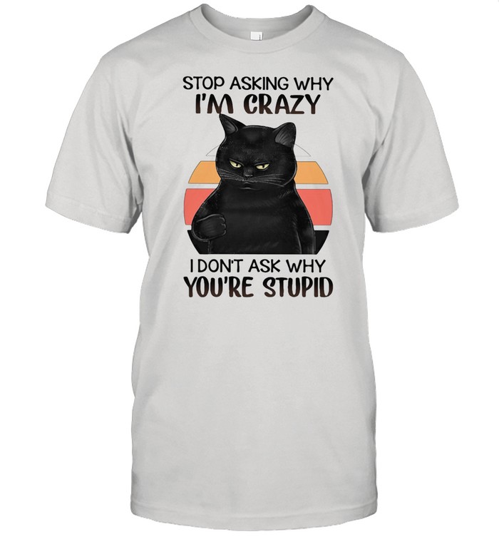 Black Cat Stop Asking Why I am Crazy I don't Ask Why You're Stupid Vitntage Shirt