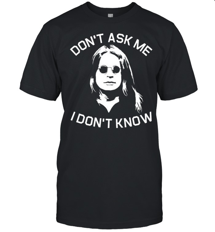 Dont ask me I dont know shirt