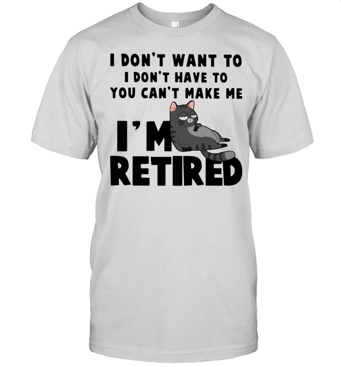 Cat I Don’t Want To I Don’t Have To You Can’t Make Me I’m Retired Shirt