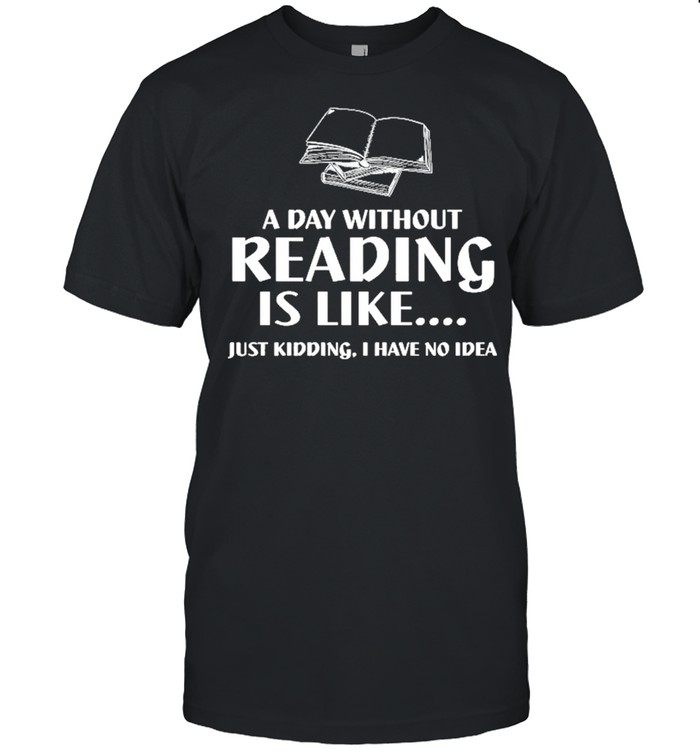 A Day Without Reading Is Like Just Kidding I Have No Idea Black shirt