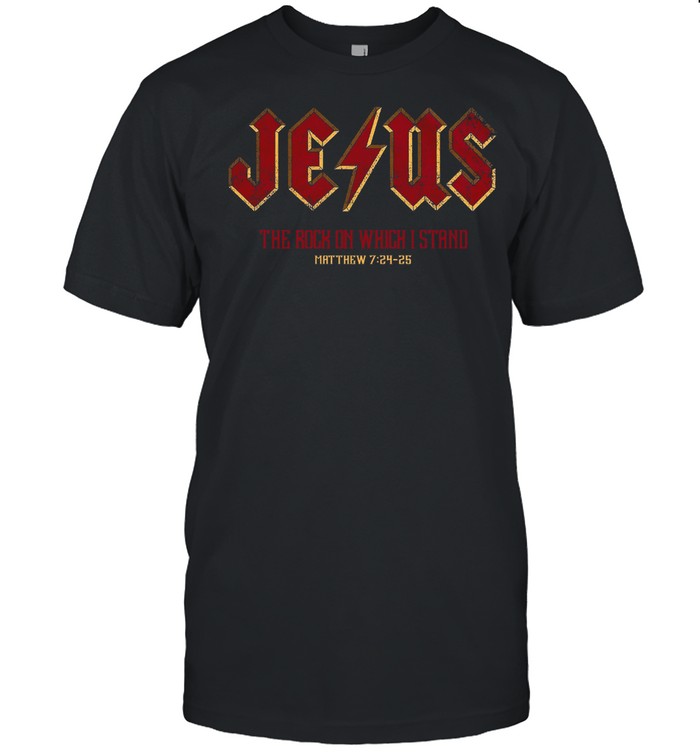 Jesus The Rock On Which I Stand Matthew 7 24 25 shirt