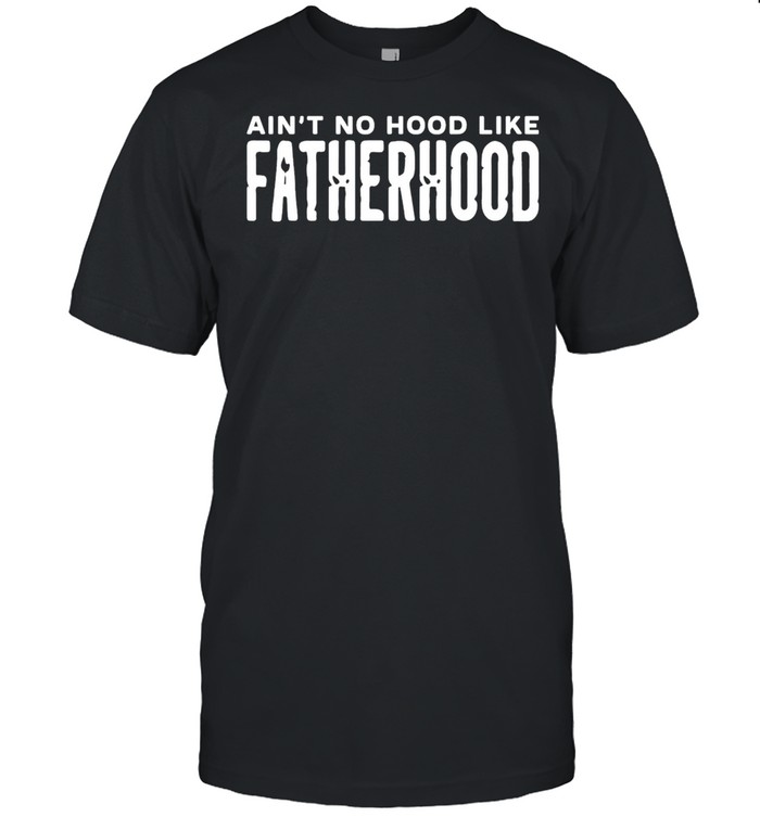 Aint No Hood Like Fatherhood shirt