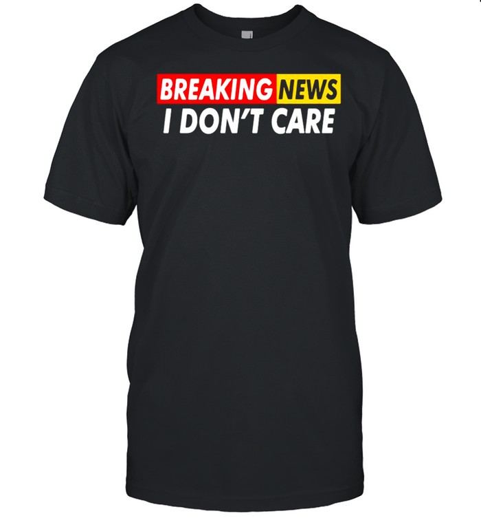 Breaking News I Dont Care shirt