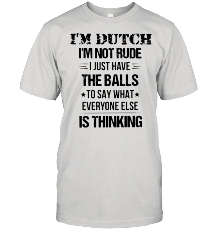 I’m dutch I’m not rude I just have the balls to say what everyone else is thinking shirt