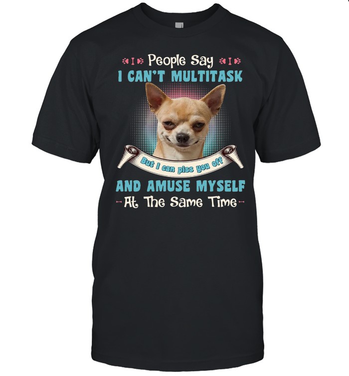 Chihuahua People Say I Can’t Multitask But I Can Piss You Off And Amuse Myself At The Same Time T-shirt