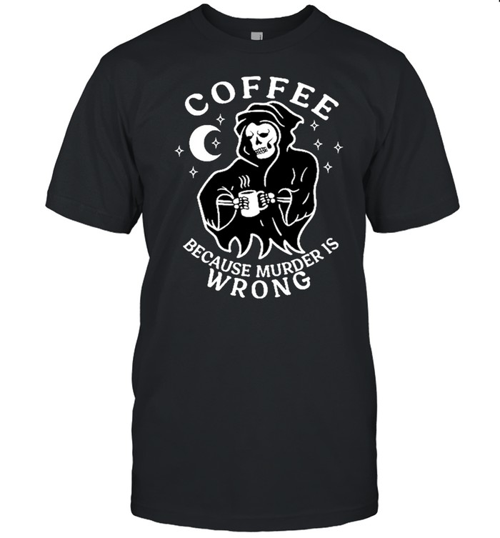 Coffee Because Murder Is Wrong shirt
