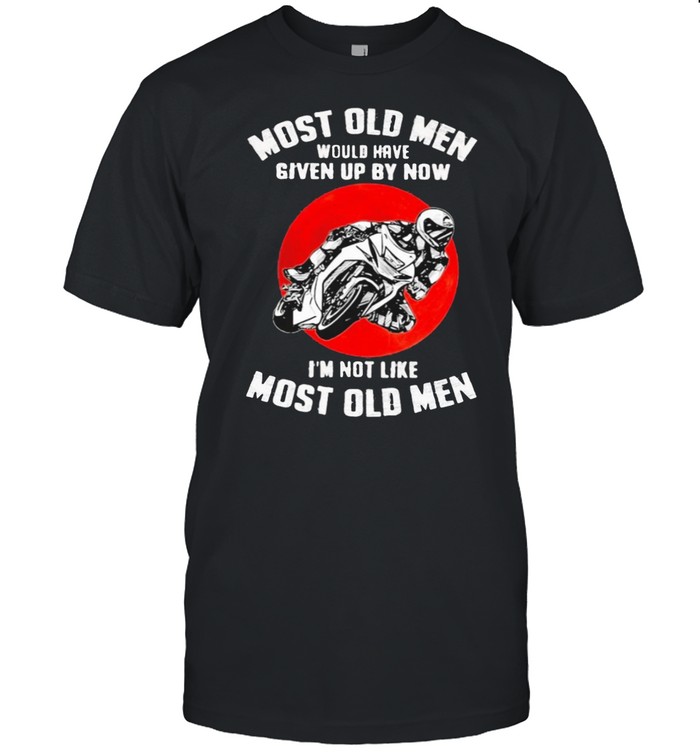 Most old men would have given up by now im up by now im not like most old men shirt