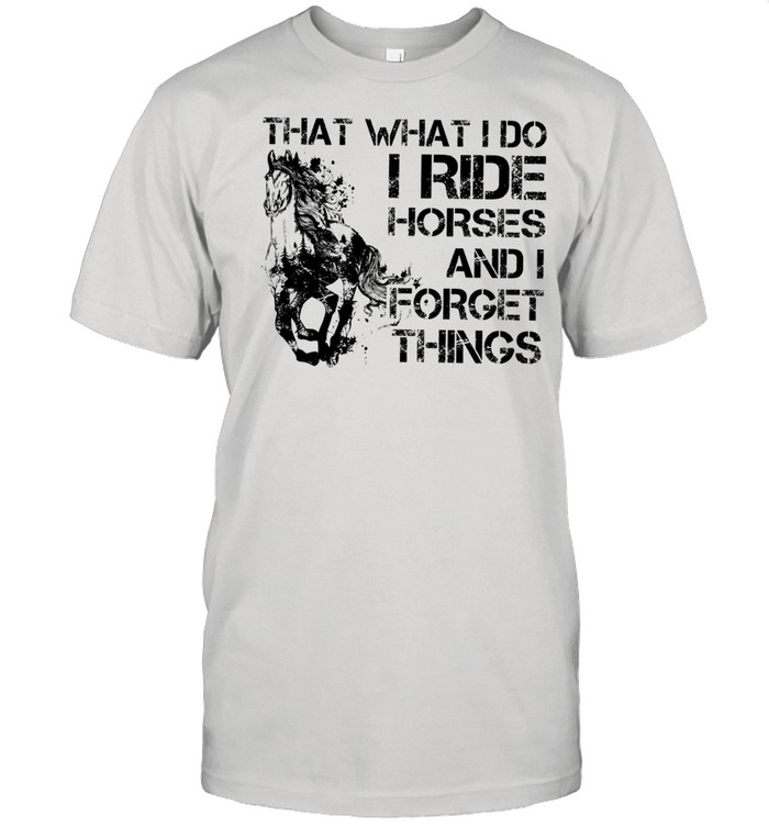That what I do I ride Horse and I forget things shirt