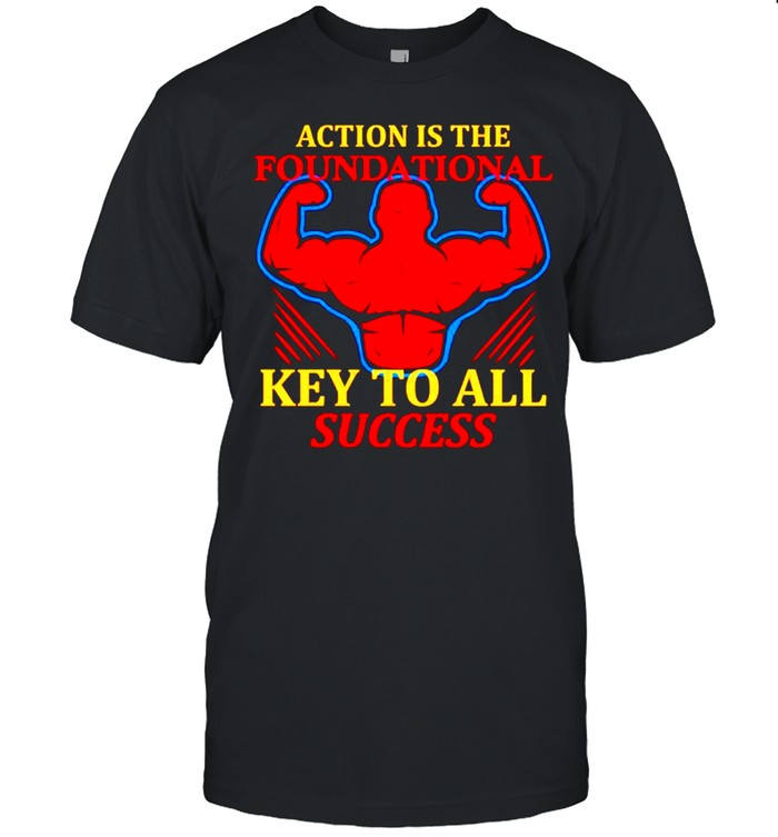 Action is the foundational key to all success shirt