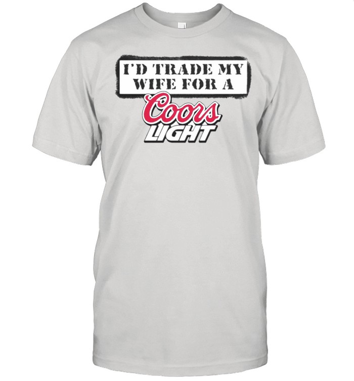 I’d trade my wife for a Coors Light shirt