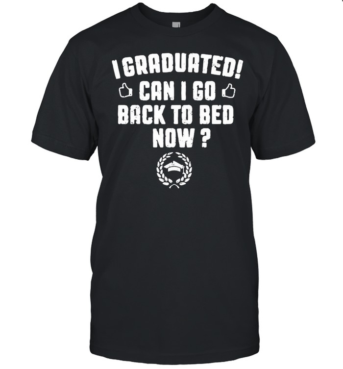 I Graduated Can I Go Back To Bed Now shirt