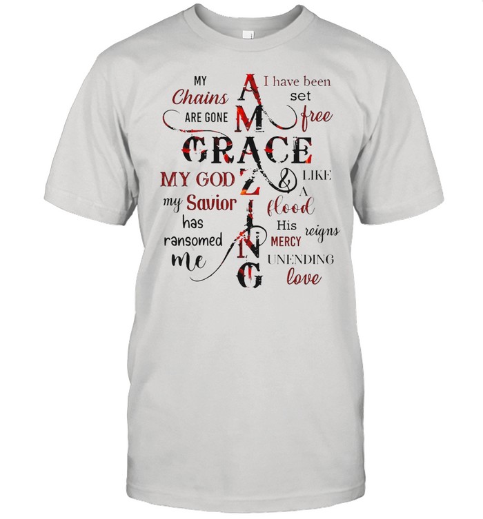 My Chains Are Gone Amazing Grace I Have Been Set Free My God My Savior Shirt