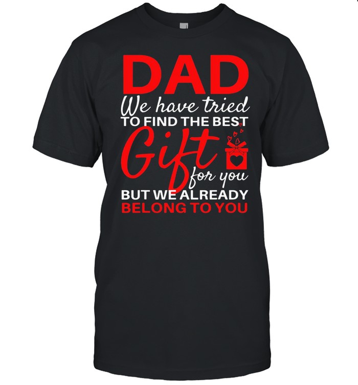Dad We Have Tried To Find The Best Gift For You But We Already Belong To You Shirt