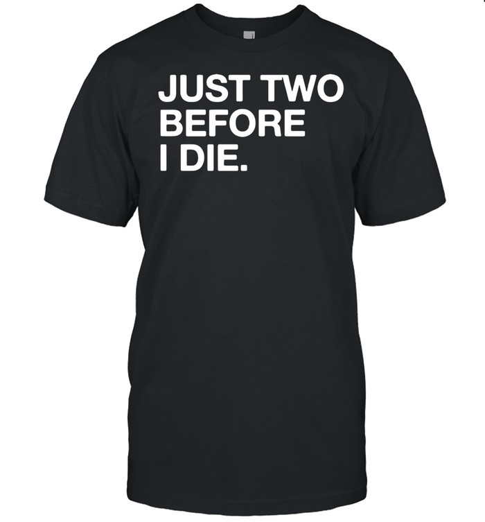 Just two before I die shirt