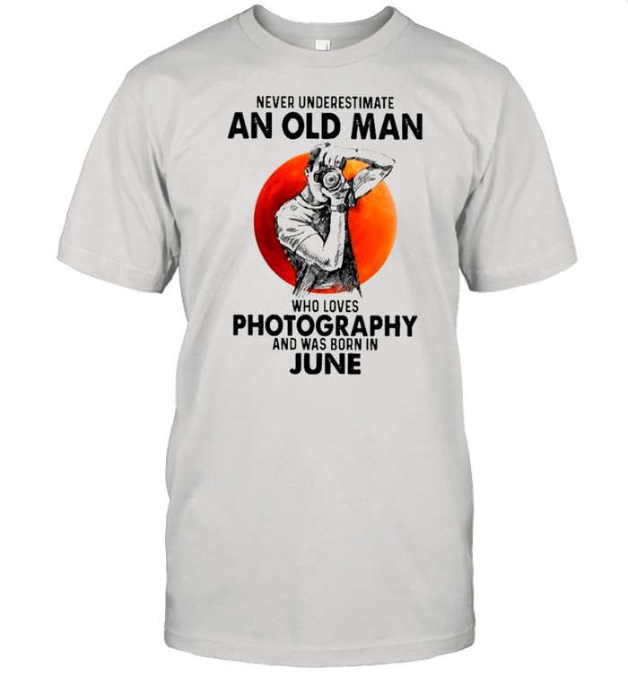 Never Underestimate An Old Man Who Loves Photography And Was Born In June shirt