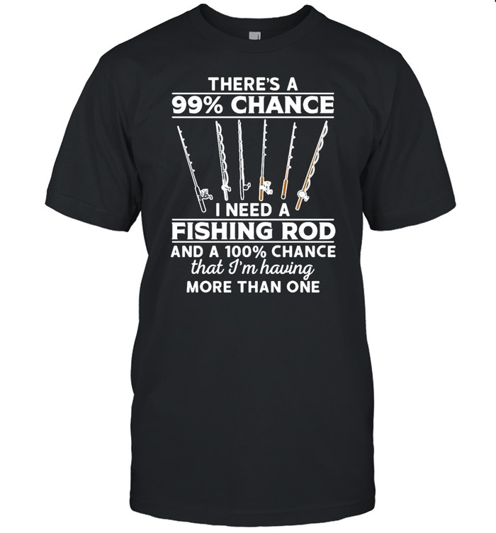 Fishing There’s 99 Chance I Need A Fishing Rod And A 100 Chance That I’m Having More Than One T-shirt Classic Men's T-shirt