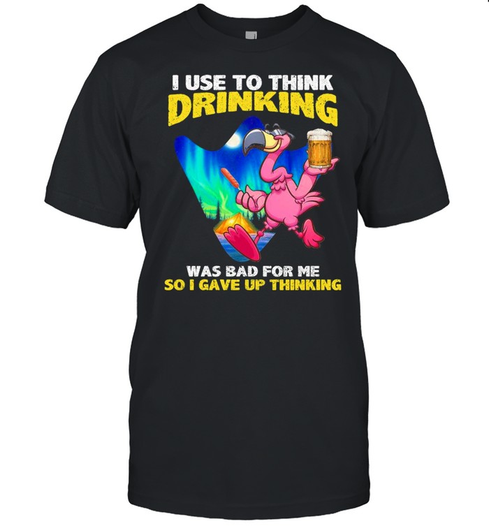 I Use To Think Drinking Beer Was Bad For Me So I Gave Up Thinking shirt