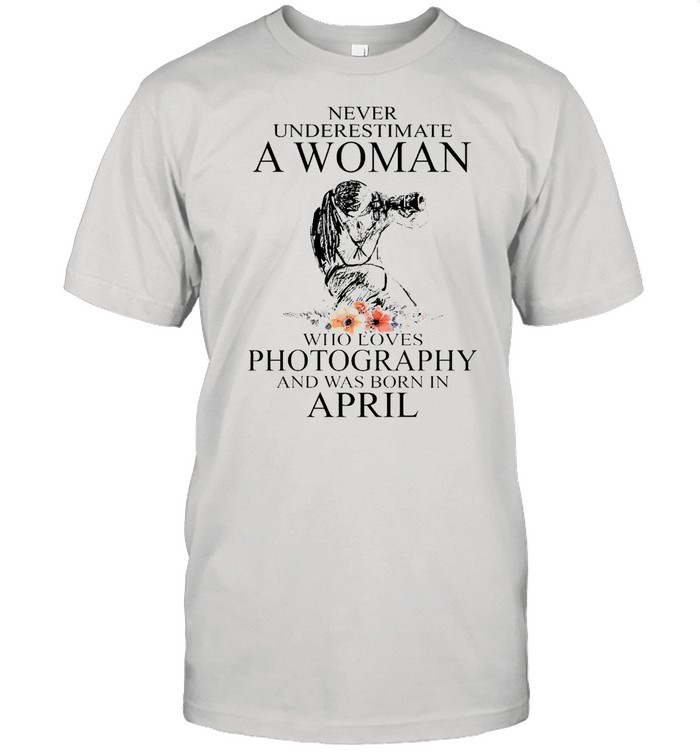 Never Underestimate A Woman Who Loves Photography And Was Born In April T-shirt